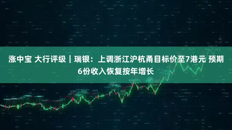 涨中宝 大行评级｜瑞银：上调浙江沪杭甬目标价至7港元 预期6份收入恢复按年增长