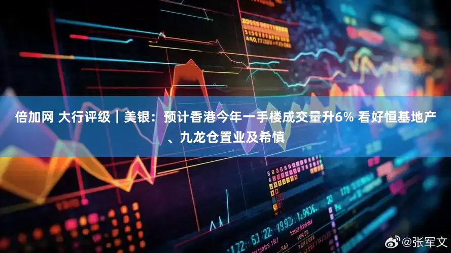 倍加网 大行评级｜美银：预计香港今年一手楼成交量升6% 看好恒基地产、九龙仓置业及希慎