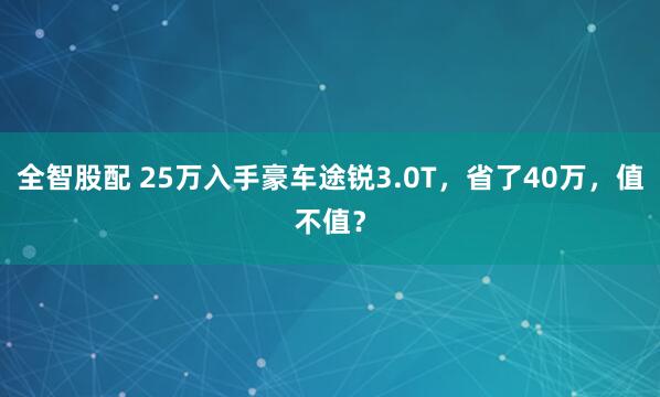 全智股配 25万入手豪车途锐3.0T，省了40万，值不值？
