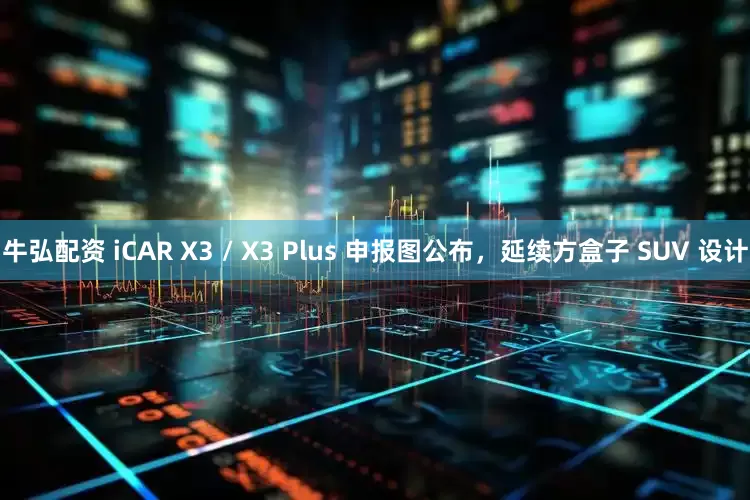 牛弘配资 iCAR X3 / X3 Plus 申报图公布，延续方盒子 SUV 设计