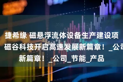 捷希缘 磁悬浮流体设备生产建设项目顺利投产，磁谷科技开启高速发展新篇章！_公司_节能_产品