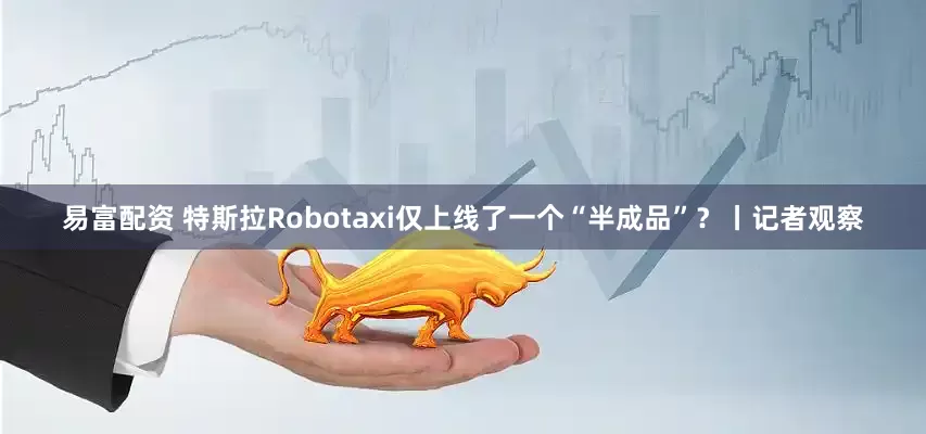 易富配资 特斯拉Robotaxi仅上线了一个“半成品”？丨记者观察