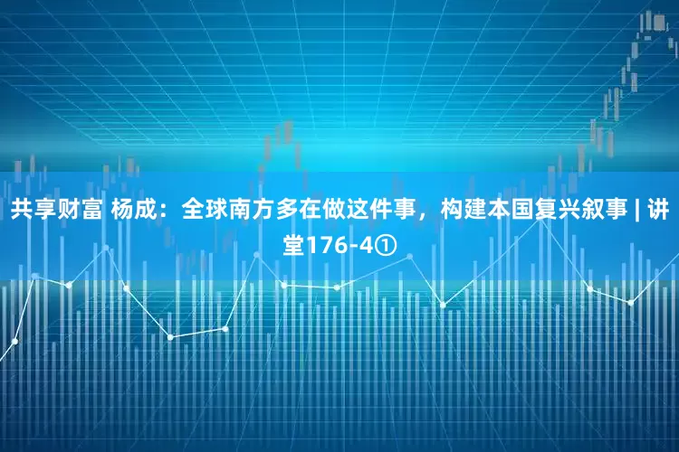 共享财富 杨成：全球南方多在做这件事，构建本国复兴叙事 | 讲堂176-4①