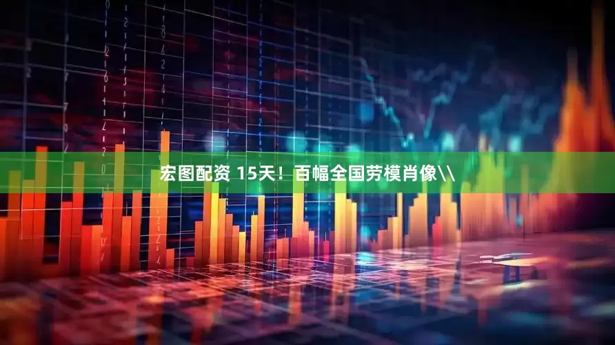 宏图配资 15天！百幅全国劳模肖像\