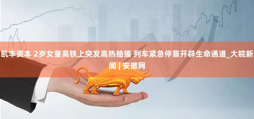 凯丰资本 2岁女童高铁上突发高热抽搐 列车紧急停靠开辟生命通道_大皖新闻 | 安徽网