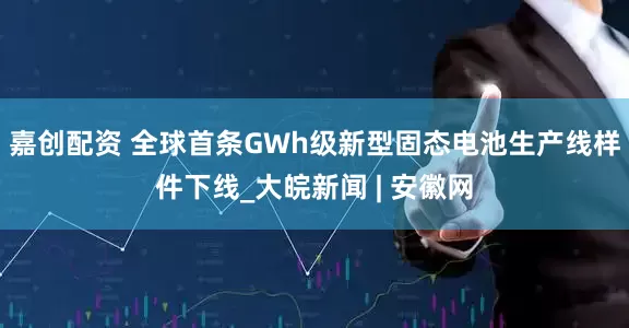 嘉创配资 全球首条GWh级新型固态电池生产线样件下线_大皖新闻 | 安徽网