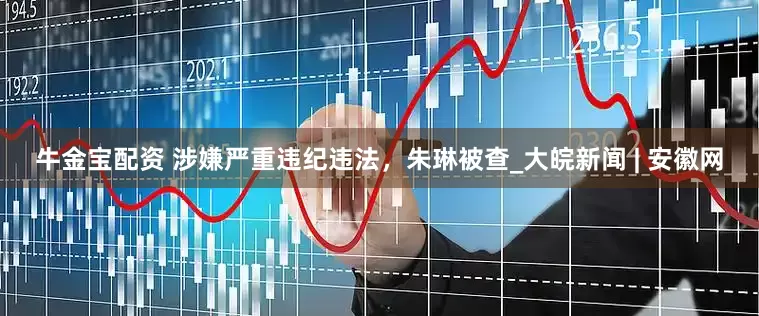 牛金宝配资 涉嫌严重违纪违法，朱琳被查_大皖新闻 | 安徽网