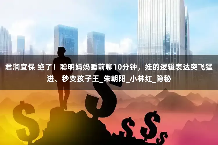 君润宜保 绝了！聪明妈妈睡前聊10分钟，娃的逻辑表达突飞猛进、秒变孩子王_朱朝阳_小林红_隐秘