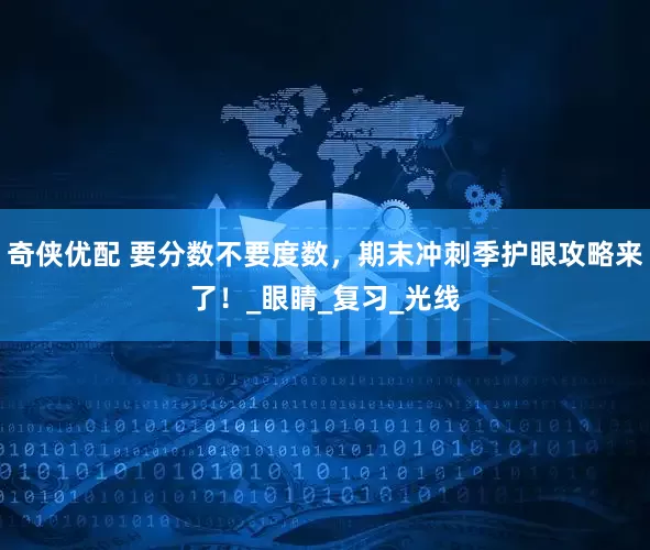 奇侠优配 要分数不要度数，期末冲刺季护眼攻略来了！_眼睛_复习_光线