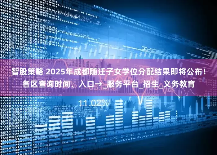 智股策略 2025年成都随迁子女学位分配结果即将公布！各区查询时间、入口→_服务平台_招生_义务教育