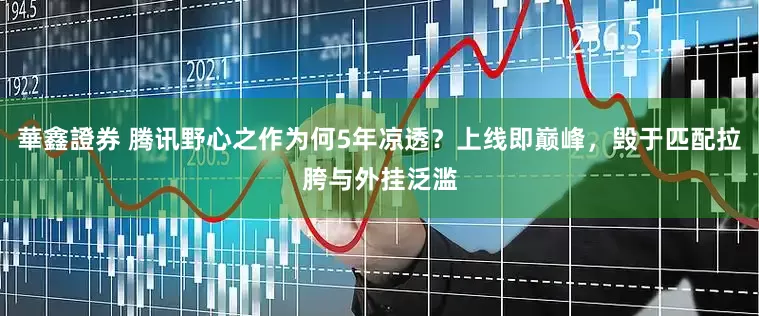 華鑫證券 腾讯野心之作为何5年凉透？上线即巅峰，毁于匹配拉胯与外挂泛滥
