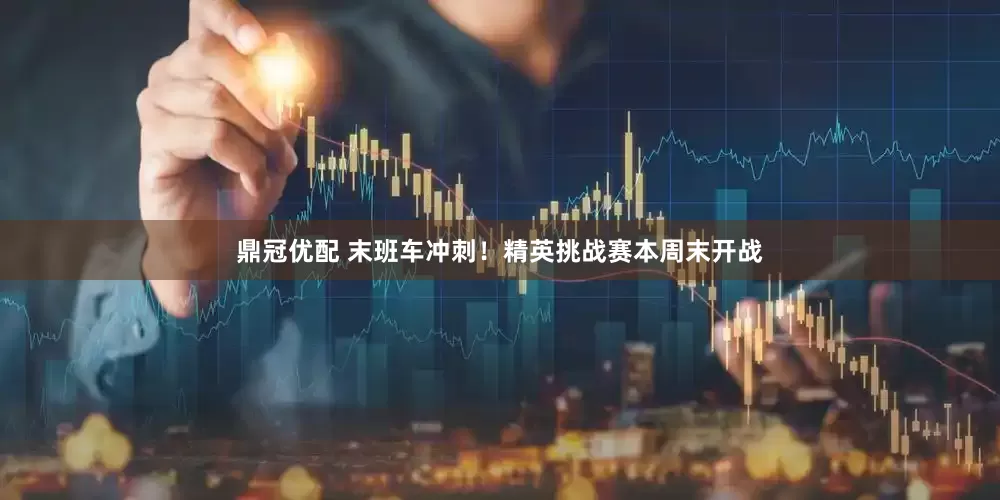 鼎冠优配 末班车冲刺！精英挑战赛本周末开战