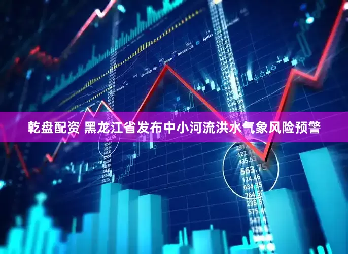 乾盘配资 黑龙江省发布中小河流洪水气象风险预警