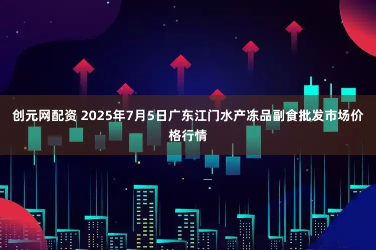 创元网配资 2025年7月5日广东江门水产冻品副食批发市场价格行情