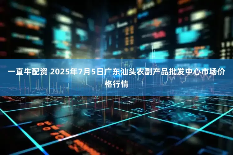 一直牛配资 2025年7月5日广东汕头农副产品批发中心市场价格行情