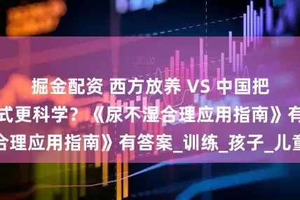 掘金配资 西方放养 VS 中国把尿，谁的如厕方式更科学？《尿不湿合理应用指南》有答案_训练_孩子_儿童
