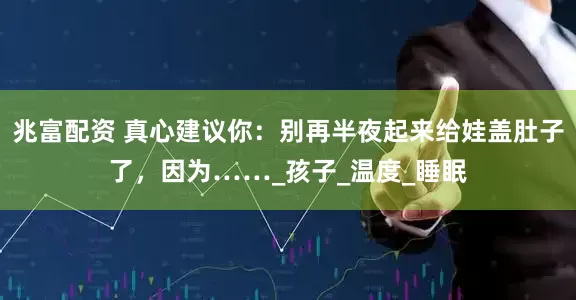 兆富配资 真心建议你：别再半夜起来给娃盖肚子了，因为……_孩子_温度_睡眠