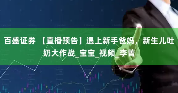 百盛证券 【直播预告】遇上新手爸妈，新生儿吐奶大作战_宝宝_视频_李菁