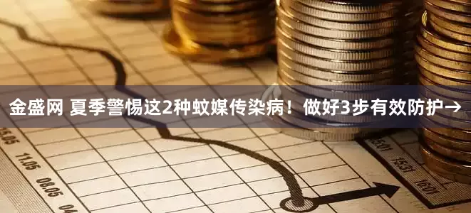 金盛网 夏季警惕这2种蚊媒传染病！做好3步有效防护→