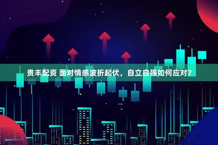 贵丰配资 面对情感波折起伏，自立自强如何应对？