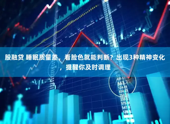 股融贷 睡眠质量差，看脸色就能判断？出现3种精神变化，提醒你及时调理