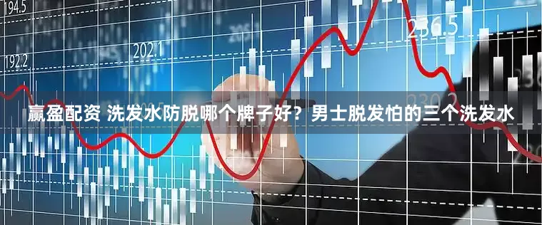 赢盈配资 洗发水防脱哪个牌子好？男士脱发怕的三个洗发水
