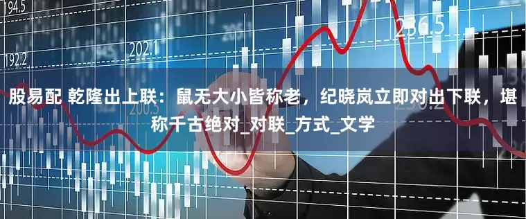 股易配 乾隆出上联：鼠无大小皆称老，纪晓岚立即对出下联，堪称千古绝对_对联_方式_文学