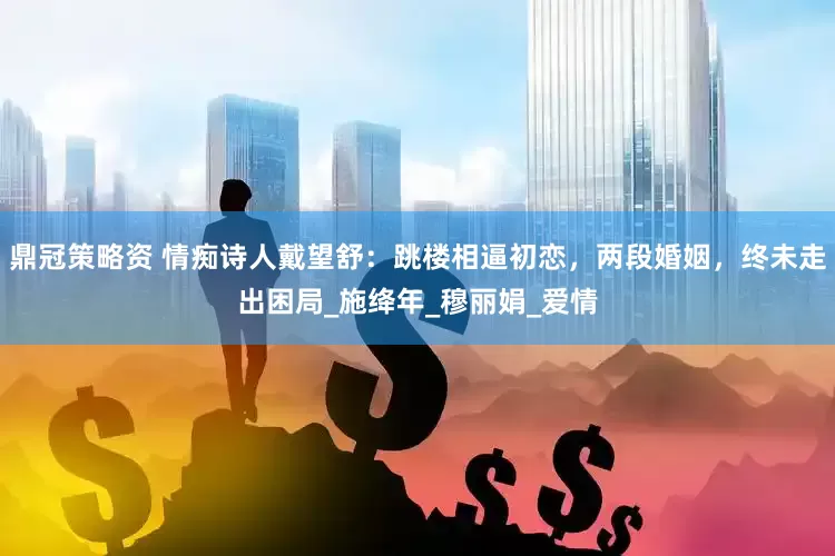 鼎冠策略资 情痴诗人戴望舒：跳楼相逼初恋，两段婚姻，终未走出困局_施绛年_穆丽娟_爱情
