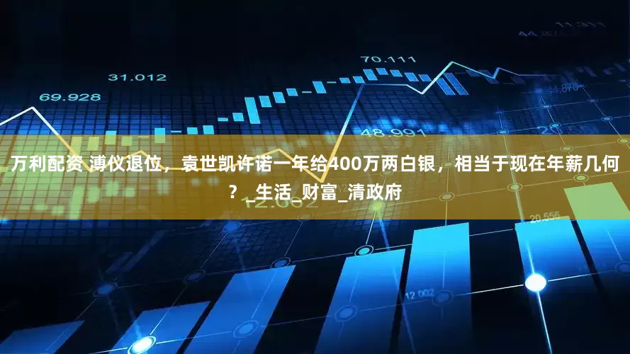 万利配资 溥仪退位，袁世凯许诺一年给400万两白银，相当于现在年薪几何？_生活_财富_清政府