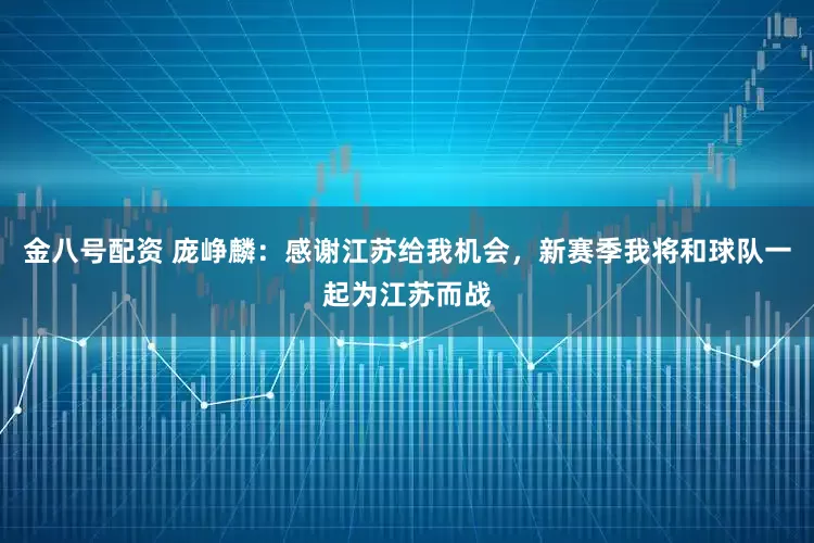 金八号配资 庞峥麟：感谢江苏给我机会，新赛季我将和球队一起为江苏而战
