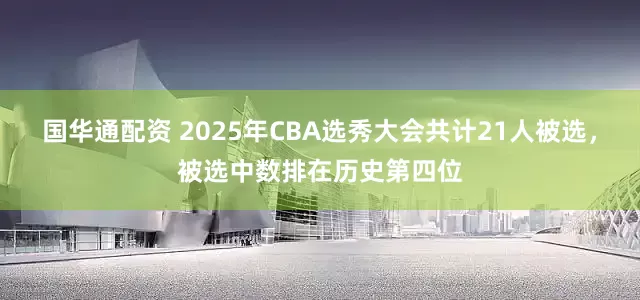 国华通配资 2025年CBA选秀大会共计21人被选，被选中数排在历史第四位