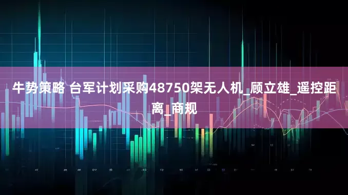 牛势策略 台军计划采购48750架无人机_顾立雄_遥控距离_商规
