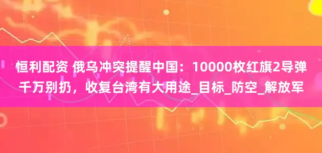 恒利配资 俄乌冲突提醒中国：10000枚红旗2导弹千万别扔，收复台湾有大用途_目标_防空_解放军