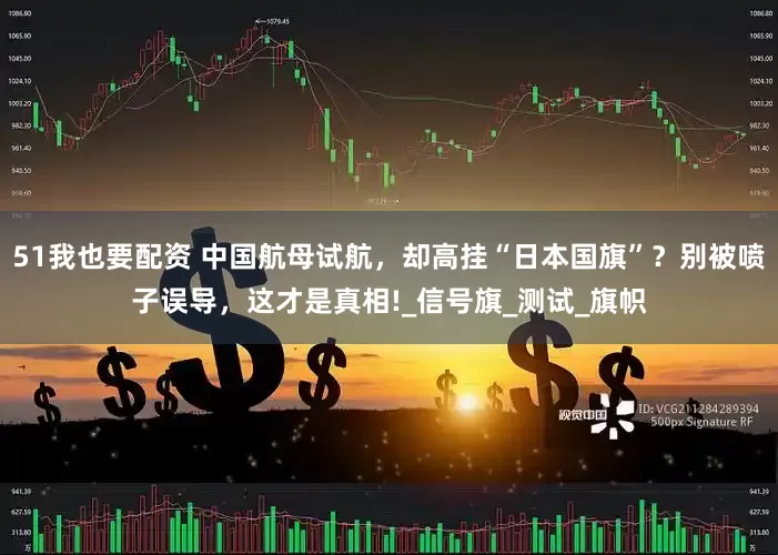 51我也要配资 中国航母试航，却高挂“日本国旗”？别被喷子误导，这才是真相!_信号旗_测试_旗帜