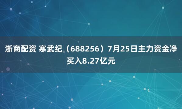 浙商配资 寒武纪（688256）7月25日主力资金净买入8.27亿元