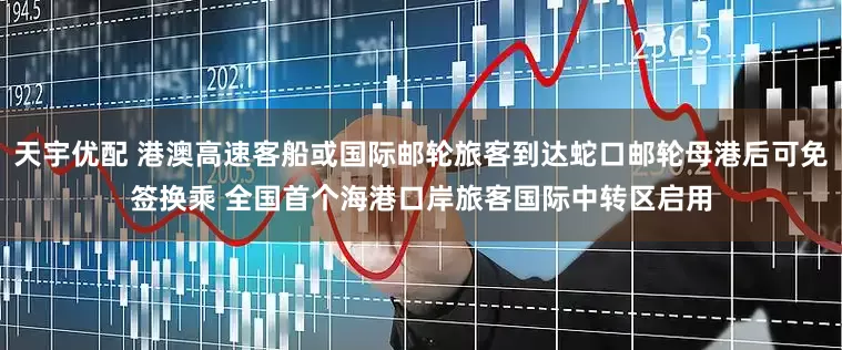 天宇优配 港澳高速客船或国际邮轮旅客到达蛇口邮轮母港后可免签换乘 全国首个海港口岸旅客国际中转区启用