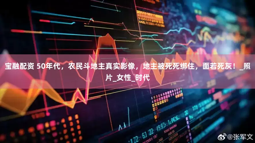 宝融配资 50年代，农民斗地主真实影像，地主被死死绑住，面若死灰！_照片_女性_时代