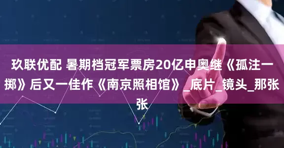 玖联优配 暑期档冠军票房20亿申奥继《孤注一掷》后又一佳作《南京照相馆》_底片_镜头_那张