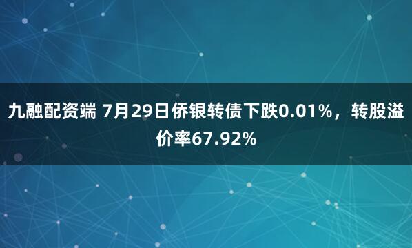 九融配资端 7月29日侨银转债下跌0.01%，转股溢价率67.92%
