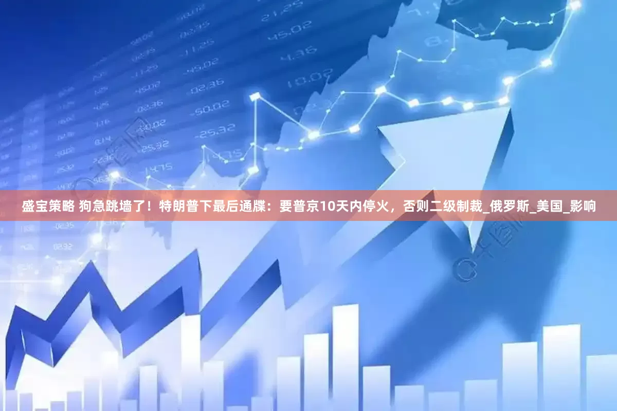 盛宝策略 狗急跳墙了！特朗普下最后通牒：要普京10天内停火，否则二级制裁_俄罗斯_美国_影响