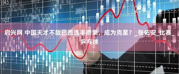 启兴网 中国天才不敌巴西选手雨果，成为克星？_张佑安_比赛_乒乓球