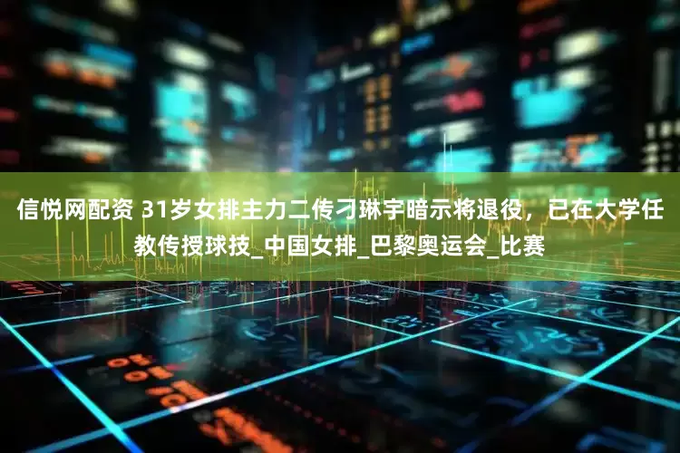 信悦网配资 31岁女排主力二传刁琳宇暗示将退役，已在大学任教传授球技_中国女排_巴黎奥运会_比赛
