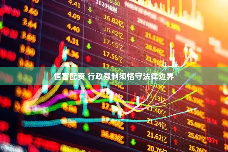 恒富配资 行政强制须恪守法律边界