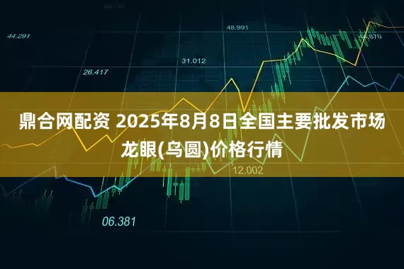 鼎合网配资 2025年8月8日全国主要批发市场龙眼(乌圆)价格行情