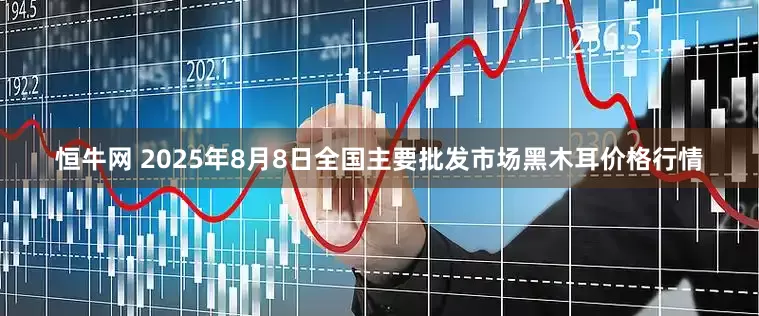 恒牛网 2025年8月8日全国主要批发市场黑木耳价格行情