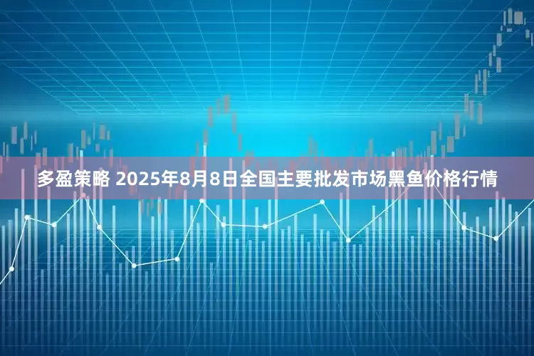 多盈策略 2025年8月8日全国主要批发市场黑鱼价格行情