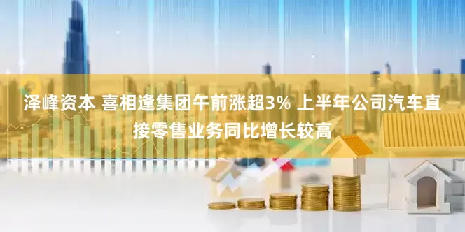 泽峰资本 喜相逢集团午前涨超3% 上半年公司汽车直接零售业务同比增长较高