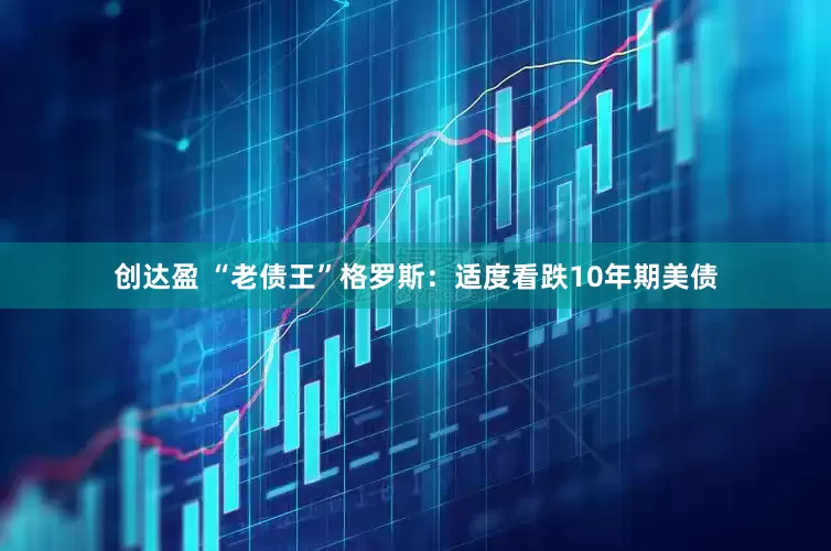 创达盈 “老债王”格罗斯：适度看跌10年期美债