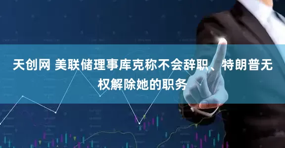 天创网 美联储理事库克称不会辞职、特朗普无权解除她的职务