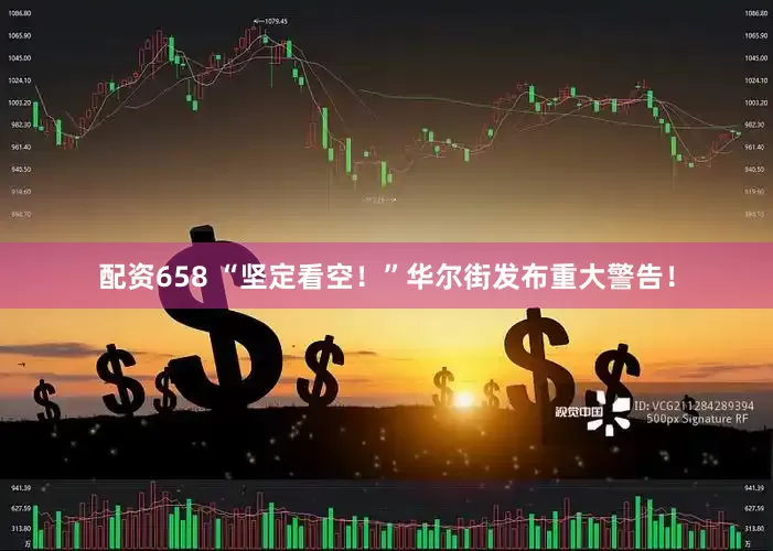 配资658 “坚定看空！”华尔街发布重大警告！